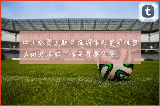 四川球员左朕年强调体测重要性努力做好本职工作是首要任务