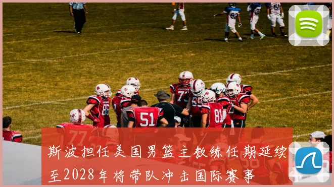 斯波担任美国男篮主教练任期延续至2028年将带队冲击国际赛事