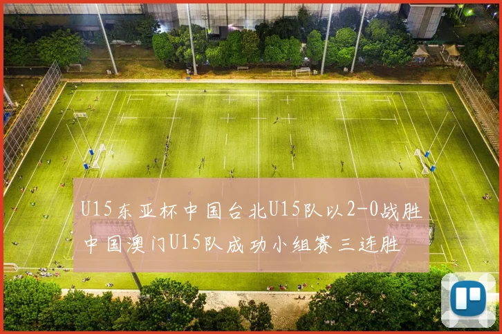 U15东亚杯中国台北U15队以2-0战胜中国澳门U15队成功小组赛三连胜