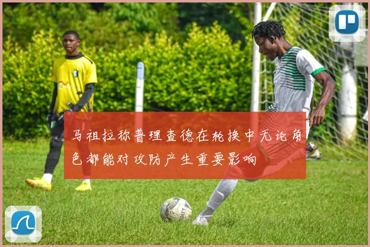马祖拉称普理查德在轮换中无论角色都能对攻防产生重要影响