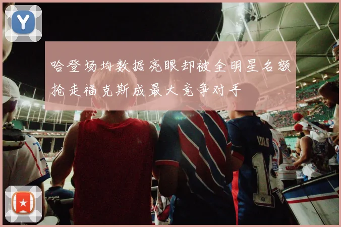 哈登场均数据亮眼却被全明星名额抢走福克斯成最大竞争对手