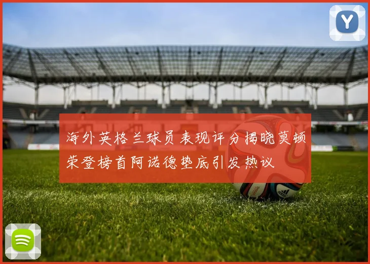 海外英格兰球员表现评分揭晓莫顿荣登榜首阿诺德垫底引发热议