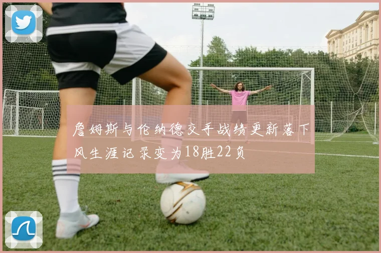 詹姆斯与伦纳德交手战绩更新落下风生涯记录变为18胜22负