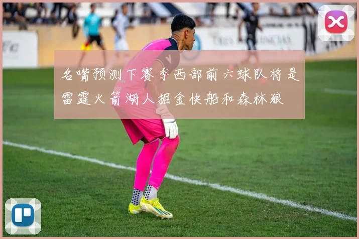 名嘴预测下赛季西部前六球队将是雷霆火箭湖人掘金快船和森林狼