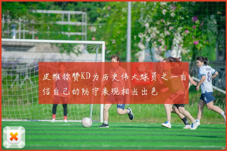 皮维称赞KD为历史伟大球员之一自信自己的防守表现相当出色