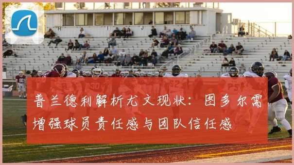 普兰德利解析尤文现状：图多尔需增强球员责任感与团队信任感