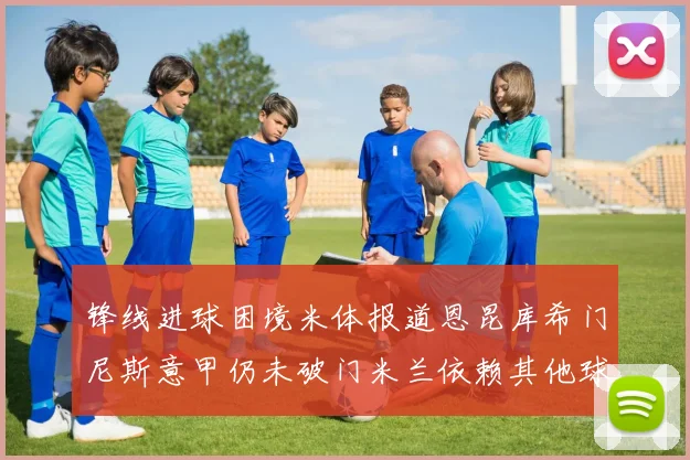 锋线进球困境米体报道恩昆库希门尼斯意甲仍未破门米兰依赖其他球员得分