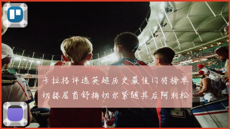 卡拉格评选英超历史最佳门将榜单切赫居首舒梅切尔紧随其后阿利松位列第三