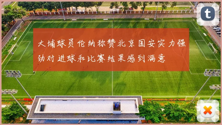 大埔球员伦纳称赞北京国安实力强劲对进球和比赛结果感到满意