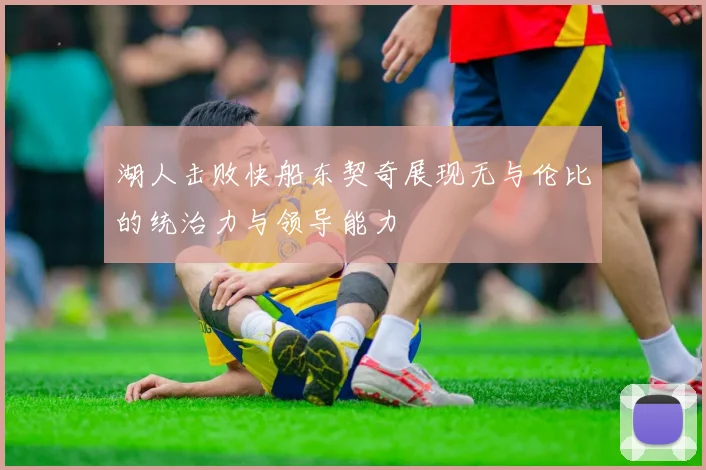 湖人击败快船东契奇展现无与伦比的统治力与领导能力
