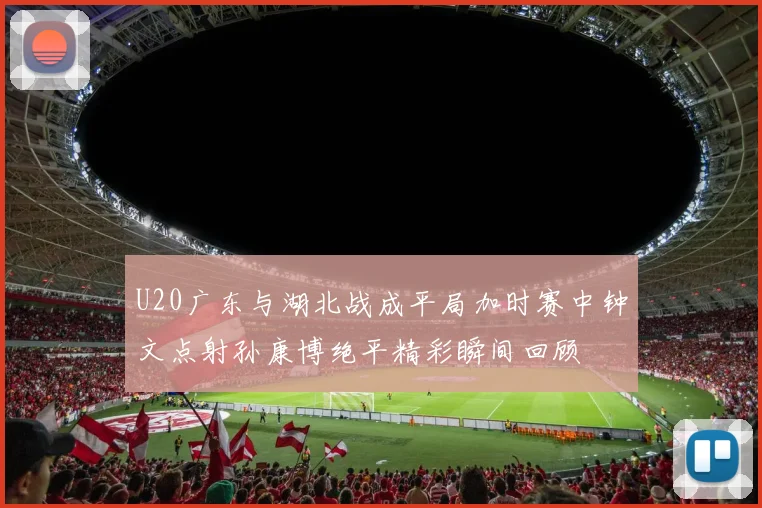 U20广东与湖北战成平局加时赛中钟文点射孙康博绝平精彩瞬间回顾