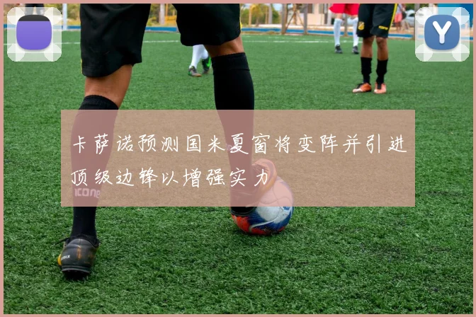 卡萨诺预测国米夏窗将变阵并引进顶级边锋以增强实力