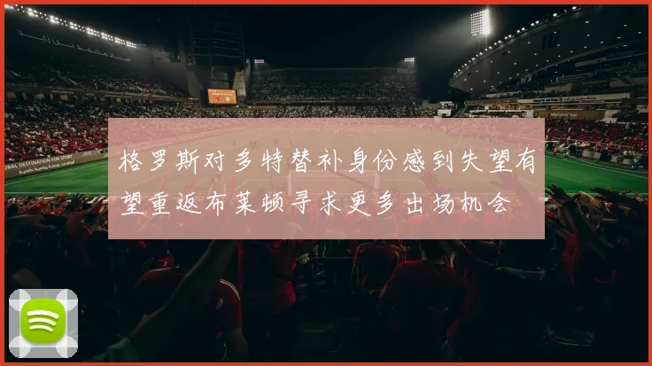 格罗斯对多特替补身份感到失望有望重返布莱顿寻求更多出场机会
