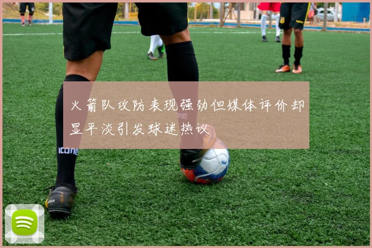 火箭队攻防表现强劲但媒体评价却显平淡引发球迷热议