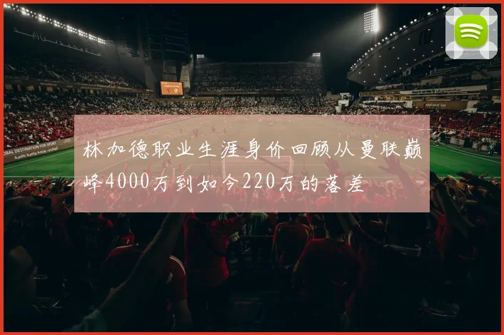 林加德职业生涯身价回顾从曼联巅峰4000万到如今220万的落差