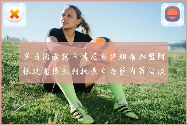 罗马诺透露卡博尼或将租借加盟阿根廷竞技米利托亲自与萨内蒂洽谈
