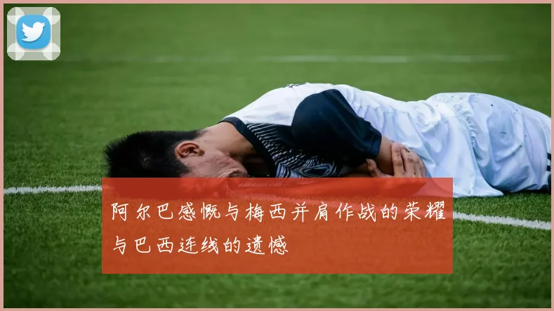阿尔巴感慨与梅西并肩作战的荣耀与巴西连线的遗憾