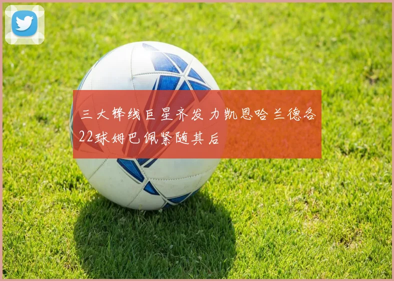 三大锋线巨星齐发力凯恩哈兰德各22球姆巴佩紧随其后