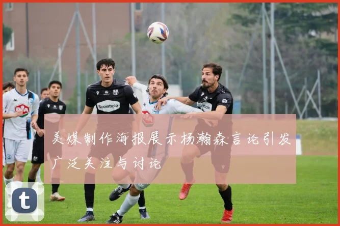 美媒制作海报展示杨瀚森言论引发广泛关注与讨论