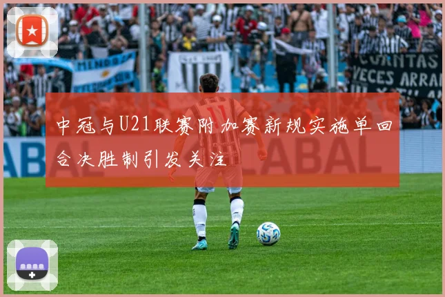 中冠与U21联赛附加赛新规实施单回合决胜制引发关注
