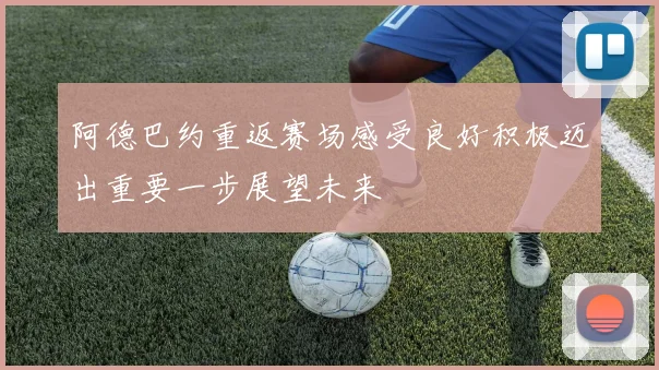 阿德巴约重返赛场感受良好积极迈出重要一步展望未来