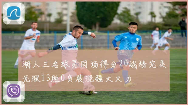湖人三名球员同场得分20战绩完美无瑕13胜0负展现强大火力