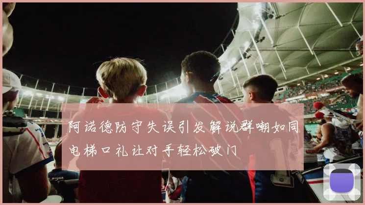 阿诺德防守失误引发解说群嘲如同电梯口礼让对手轻松破门