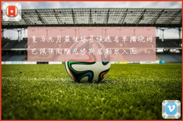 皇马九月最佳球员候选名单揭晓姆巴佩领衔维尼修斯居勒尔入围
