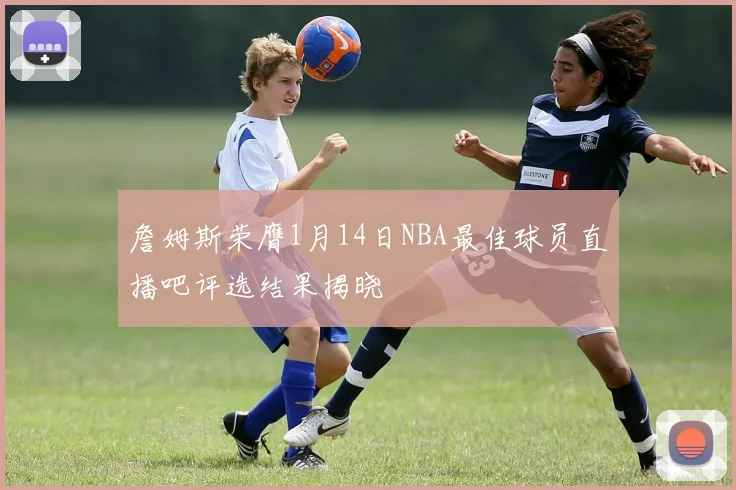 詹姆斯荣膺1月14日NBA最佳球员直播吧评选结果揭晓