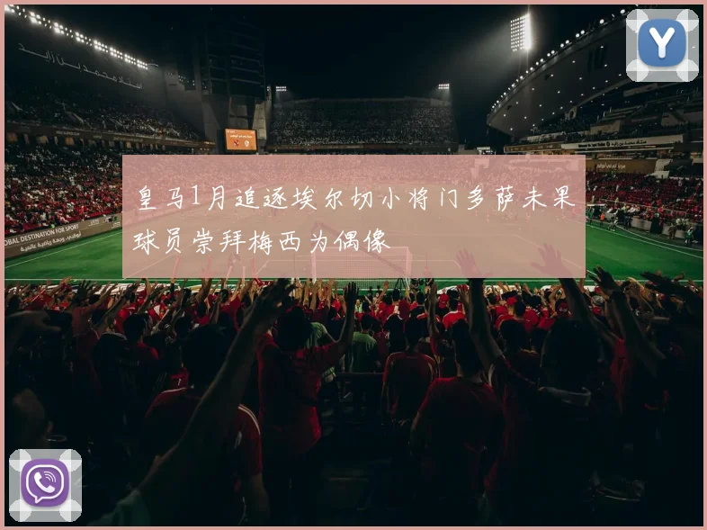 皇马1月追逐埃尔切小将门多萨未果球员崇拜梅西为偶像