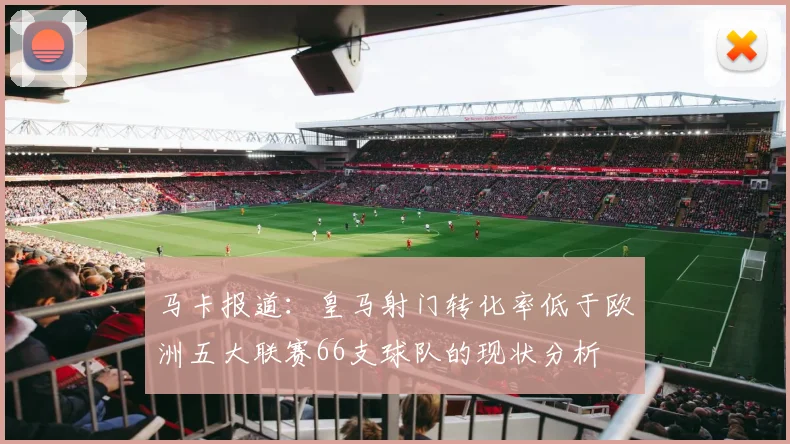 马卡报道：皇马射门转化率低于欧洲五大联赛66支球队的现状分析