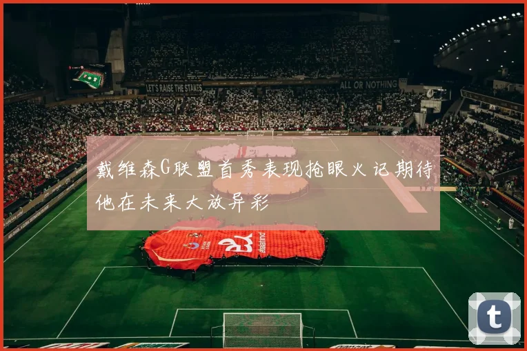戴维森G联盟首秀表现抢眼火记期待他在未来大放异彩