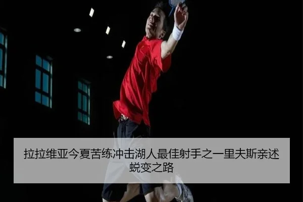 拉拉维亚今夏苦练冲击湖人最佳射手之一里夫斯亲述蜕变之路 | MILANSPORT
