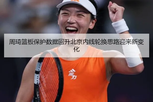周琦篮板保护数据回升北京内线轮换思路迎来新变化 | MILANSPORT